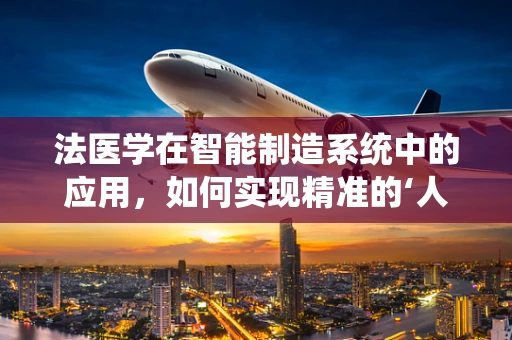 法医学在智能制造系统中的应用，如何实现精准的‘人机’鉴定？