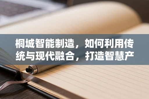 桐城智能制造，如何利用传统与现代融合，打造智慧产业新生态？