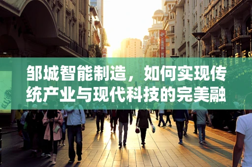 邹城智能制造，如何实现传统产业与现代科技的完美融合？