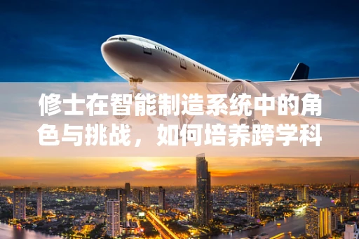 修士在智能制造系统中的角色与挑战，如何培养跨学科复合型人才？