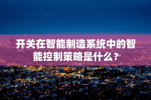 开关在智能制造系统中的智能控制策略是什么？