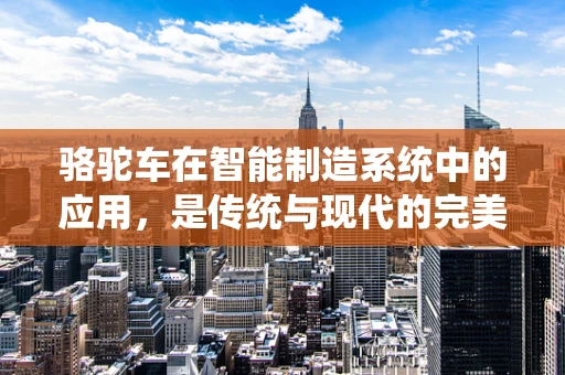 骆驼车在智能制造系统中的应用，是传统与现代的完美融合吗？