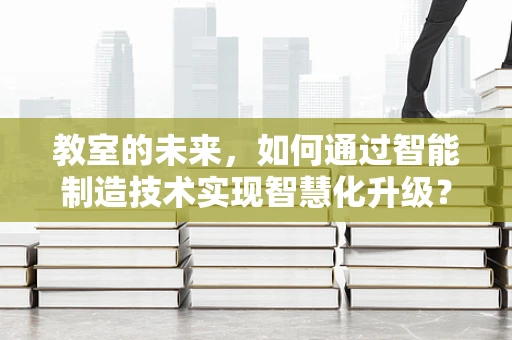 教室的未来，如何通过智能制造技术实现智慧化升级？
