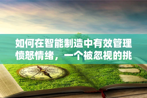 如何在智能制造中有效管理愤怒情绪，一个被忽视的挑战？