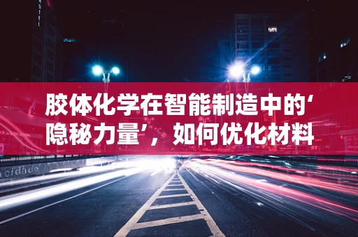 胶体化学在智能制造中的‘隐秘力量’，如何优化材料表面处理？