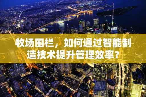 牧场围栏，如何通过智能制造技术提升管理效率？