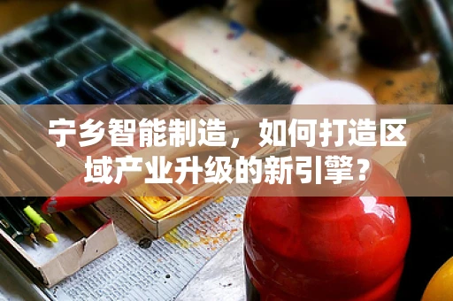 宁乡智能制造，如何打造区域产业升级的新引擎？