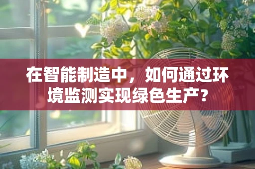 在智能制造中，如何通过环境监测实现绿色生产？