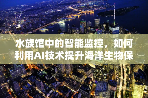 水族馆中的智能监控，如何利用AI技术提升海洋生物保护？