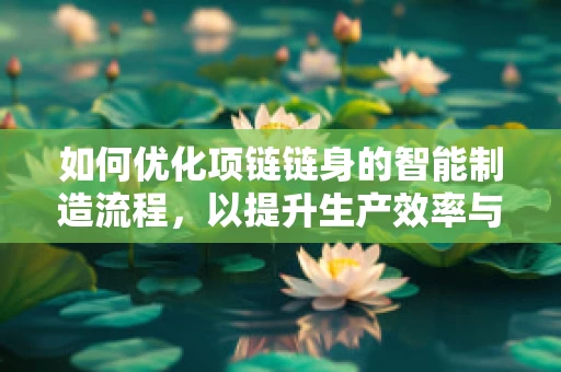 如何优化项链链身的智能制造流程，以提升生产效率与质量控制？