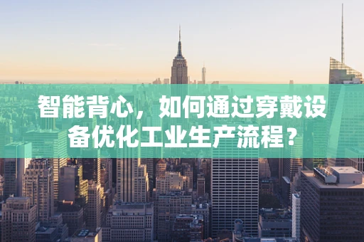 智能背心，如何通过穿戴设备优化工业生产流程？