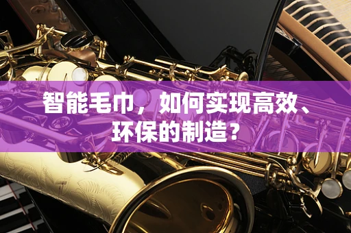智能毛巾，如何实现高效、环保的制造？