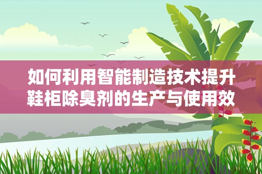如何利用智能制造技术提升鞋柜除臭剂的生产与使用效率？