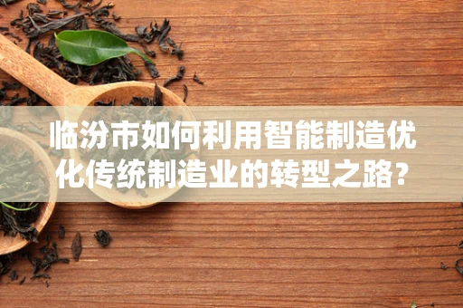 临汾市如何利用智能制造优化传统制造业的转型之路？