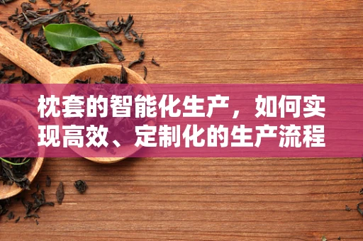 枕套的智能化生产，如何实现高效、定制化的生产流程？