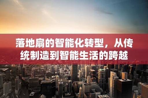 落地扇的智能化转型，从传统制造到智能生活的跨越