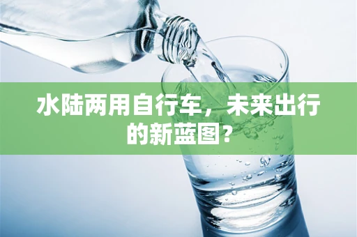 水陆两用自行车，未来出行的新蓝图？