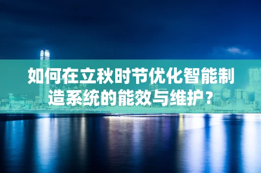 如何在立秋时节优化智能制造系统的能效与维护？