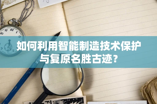 如何利用智能制造技术保护与复原名胜古迹？