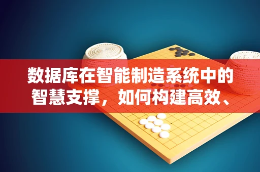 数据库在智能制造系统中的智慧支撑，如何构建高效、安全的数据大脑？