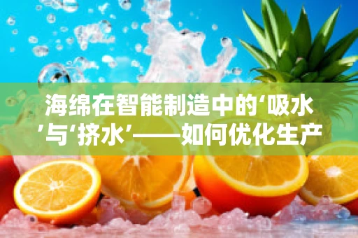 海绵在智能制造中的‘吸水’与‘挤水’——如何优化生产流程？