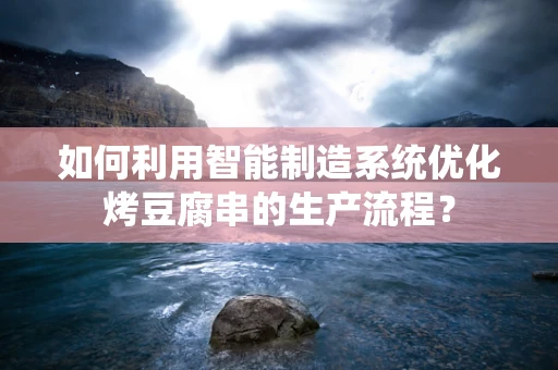 如何利用智能制造系统优化烤豆腐串的生产流程？