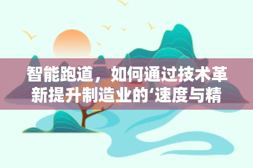 智能跑道，如何通过技术革新提升制造业的‘速度与精度’？