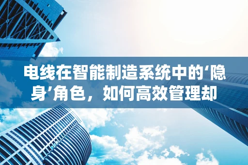 电线在智能制造系统中的‘隐身’角色，如何高效管理却难以察觉？