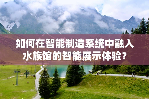 如何在智能制造系统中融入水族馆的智能展示体验？