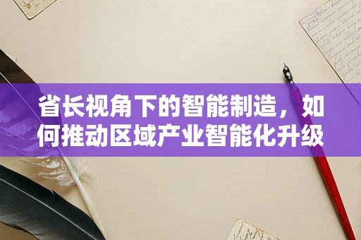省长视角下的智能制造，如何推动区域产业智能化升级？