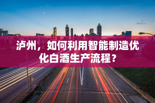 泸州，如何利用智能制造优化白酒生产流程？