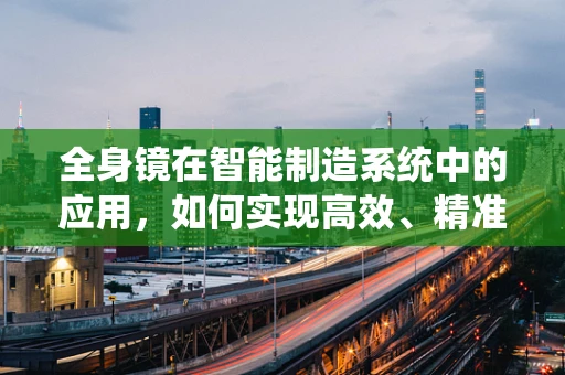 全身镜在智能制造系统中的应用，如何实现高效、精准的人体尺寸测量？