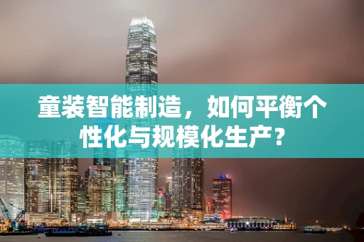 童装智能制造，如何平衡个性化与规模化生产？