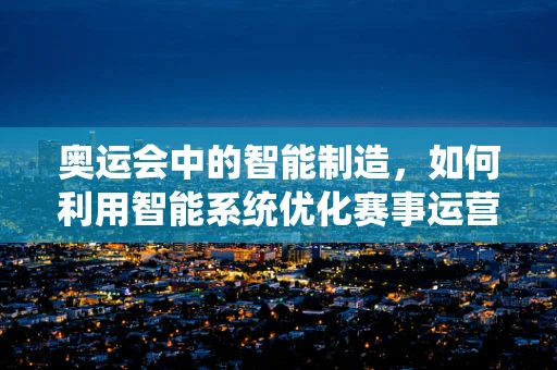 奥运会中的智能制造，如何利用智能系统优化赛事运营？