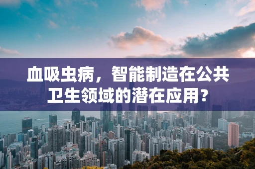 血吸虫病，智能制造在公共卫生领域的潜在应用？