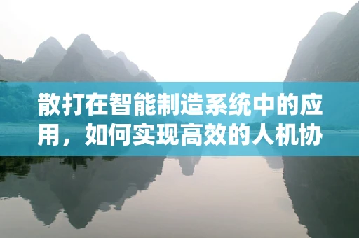 散打在智能制造系统中的应用，如何实现高效的人机协作？