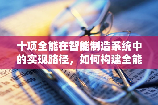 十项全能在智能制造系统中的实现路径，如何构建全能的智能工厂？