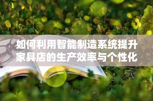 如何利用智能制造系统提升家具店的生产效率与个性化定制能力？