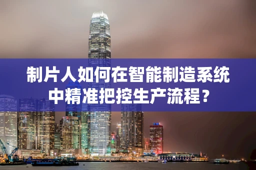 制片人如何在智能制造系统中精准把控生产流程？