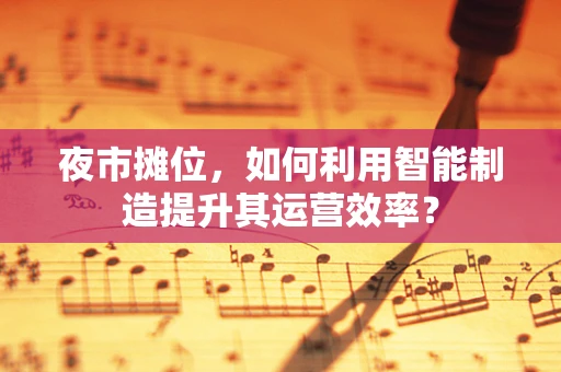 夜市摊位，如何利用智能制造提升其运营效率？