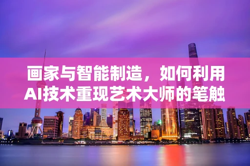 画家与智能制造，如何利用AI技术重现艺术大师的笔触？