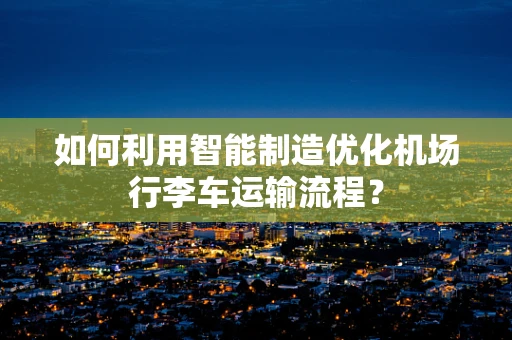 如何利用智能制造优化机场行李车运输流程？
