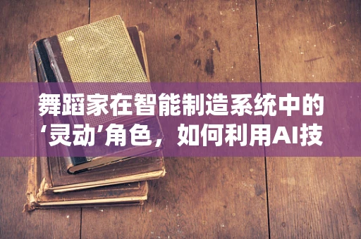舞蹈家在智能制造系统中的‘灵动’角色，如何利用AI技术为舞蹈创作赋能？