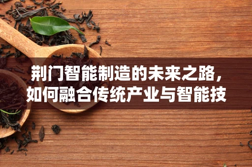 荆门智能制造的未来之路，如何融合传统产业与智能技术？