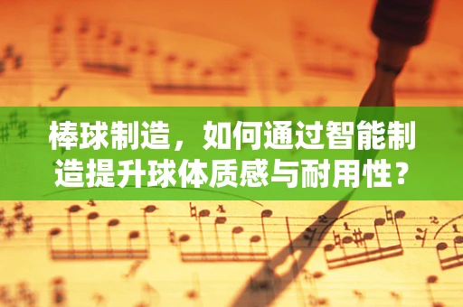 棒球制造，如何通过智能制造提升球体质感与耐用性？
