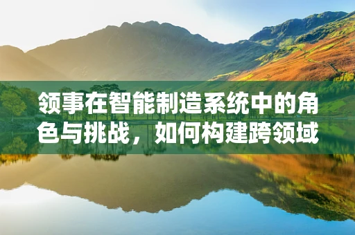 领事在智能制造系统中的角色与挑战，如何构建跨领域协作的桥梁？