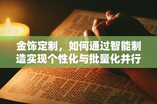 金饰定制，如何通过智能制造实现个性化与批量化并行的未来？