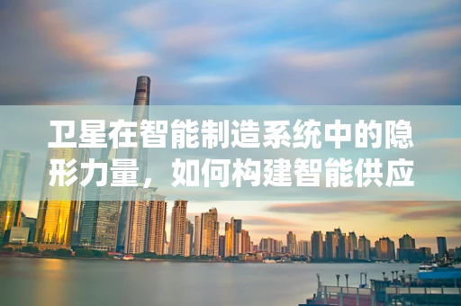 卫星在智能制造系统中的隐形力量，如何构建智能供应链的空中桥梁？