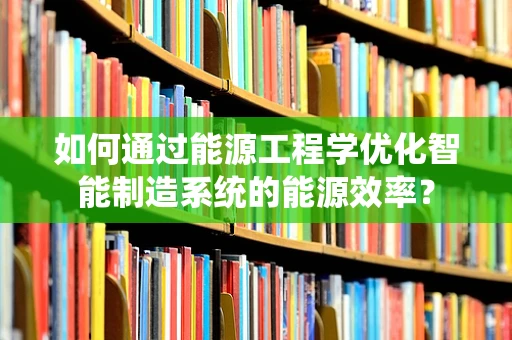 如何通过能源工程学优化智能制造系统的能源效率？