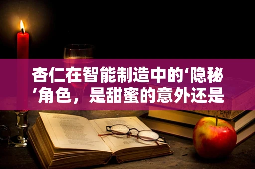 杏仁在智能制造中的‘隐秘’角色，是甜蜜的意外还是技术创新的催化剂？
